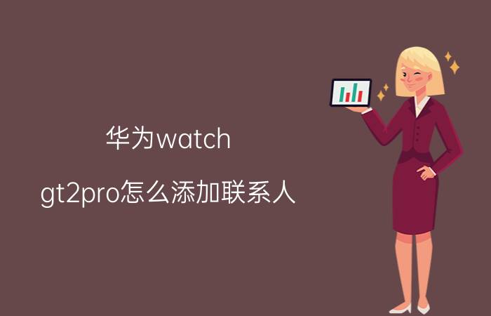 华为watch gt2pro怎么添加联系人 华为gtpro可以看微信吗？